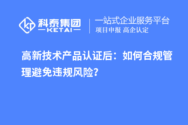 高新技术产品认证后：如何合规管理避免违规风险？
