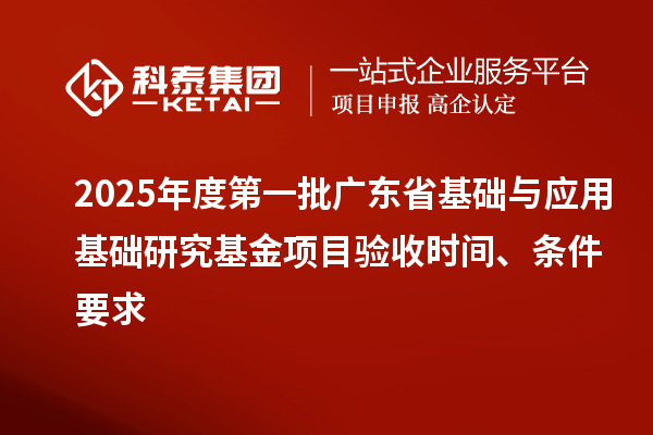 2025年度第一批广东省基础与应用基础研究基金项目验收时间、条件要求