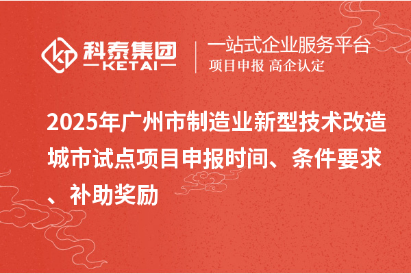 2025年广州市制造业新型技术改造城市试点项目申报时间、条件要求、补助奖励