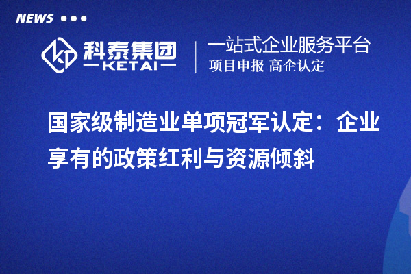 国家级制造业单项冠军认定：企业享有的政策红利与资源倾斜