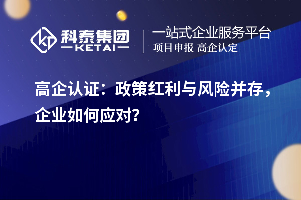 高企认证：政策红利与风险并存，企业如何应对？