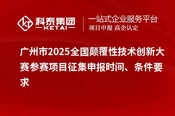 广州市2025全国颠覆性技术创新大赛参赛项目征集申报时间、条件要求