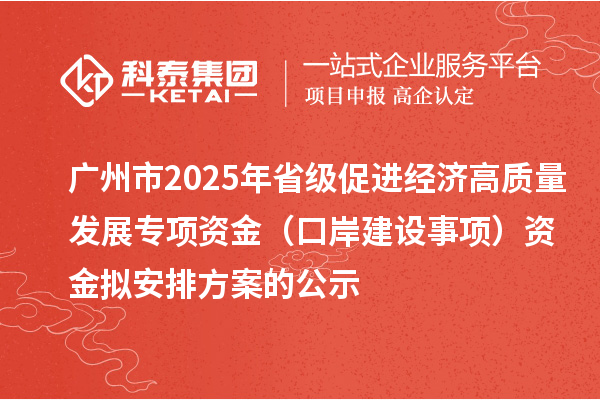 广州市2025年省级促进经济高质量发展专项资金（口岸建设事项）资金拟安排方案的公示