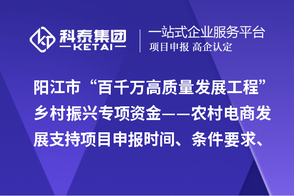 阳江市“百千万高质量发展工程”乡村振兴专项资金——农村电商发展支持项目申报时间、条件要求、补助奖励