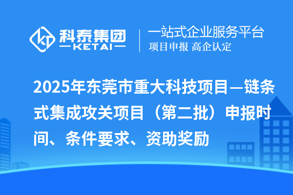 2025年东莞市重大科技项目—链条式集成攻关项目（第二批）申报时间、条件要求、资助奖励