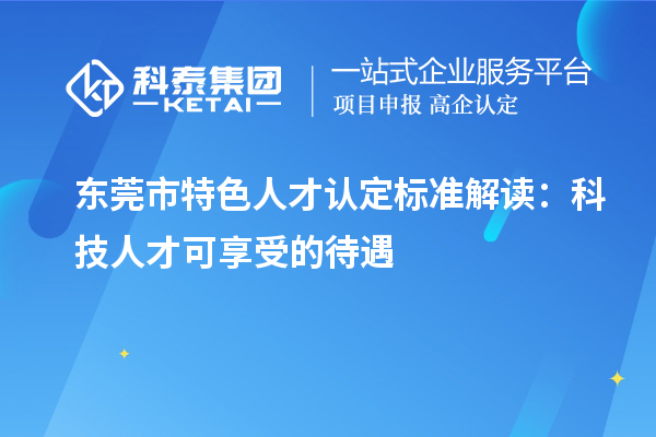 东莞市特色人才认定标准解读：科技人才可享受的待遇
