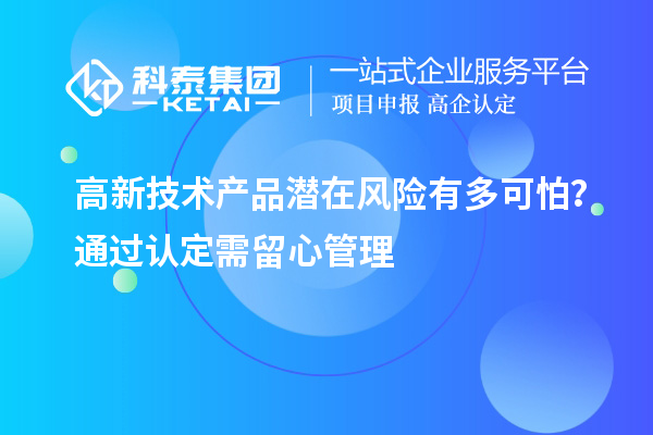 高新技术产品潜在风险有多可怕？通过认定需留心管理