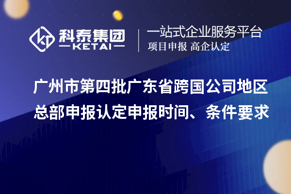 广州市第四批广东省跨国公司地区总部申报认定申报时间、条件要求