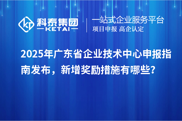 2025年广东省企业技术中心申报指南发布，新增奖励措施有哪些？