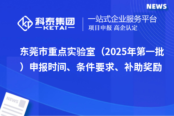 东莞市重点实验室（2025年第一批）申报时间、条件要求、补助奖励
