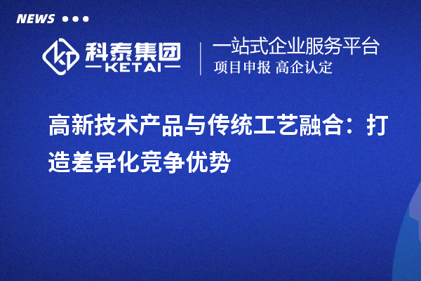 高新技术产品与传统工艺融合：打造差异化竞争优势