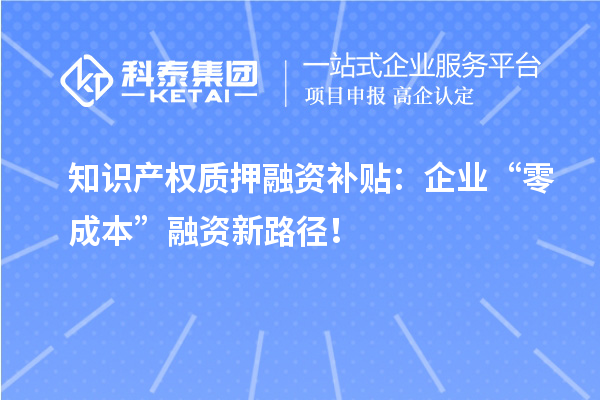 知识产权质押融资补贴：企业“零成本”融资新路径！