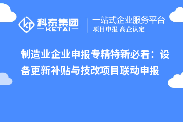 制造业企业申报专精特新必看：设备更新补贴与技改项目联动申报
