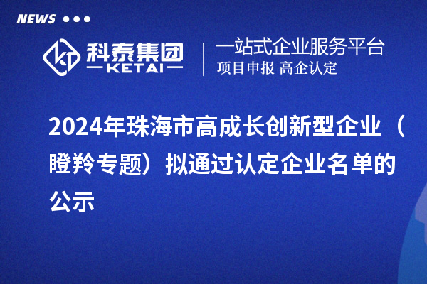 2024年珠海市高成长创新型企业（瞪羚专题）拟通过认定企业名单的公示