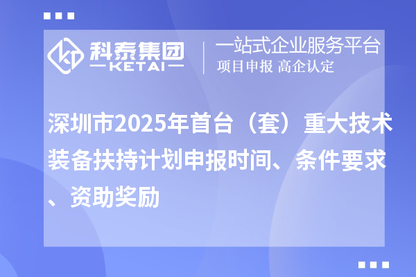 深圳市2025年首台（套）重大技术装备扶持计划申报时间、条件要求、资助奖励