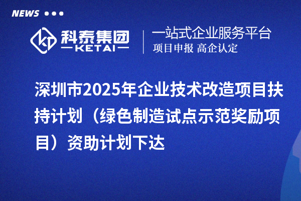 深圳市2025年企业技术改造项目扶持计划（绿色制造试点示范奖励项目）资助计划下达