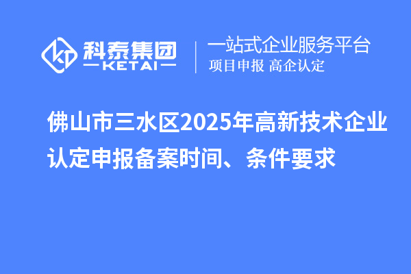 佛山市三水区2025年高新技术企业认定申报备案时间、条件要求