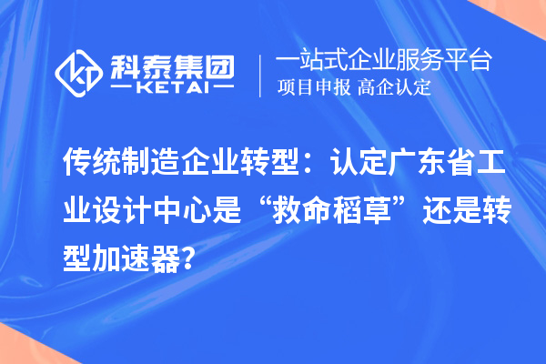 传统制造企业转型：认定广东省工业设计中心是“救命稻草”还是转型加速器？