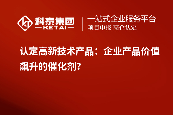 认定高新技术产品：企业产品价值飙升的催化剂？