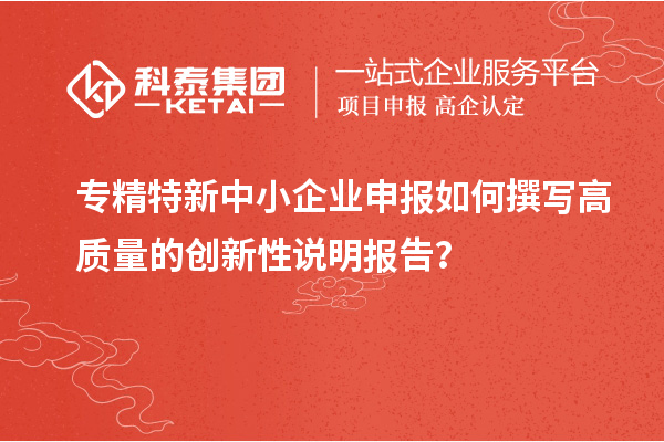 专精特新中小企业申报如何撰写高质量的创新性说明报告？