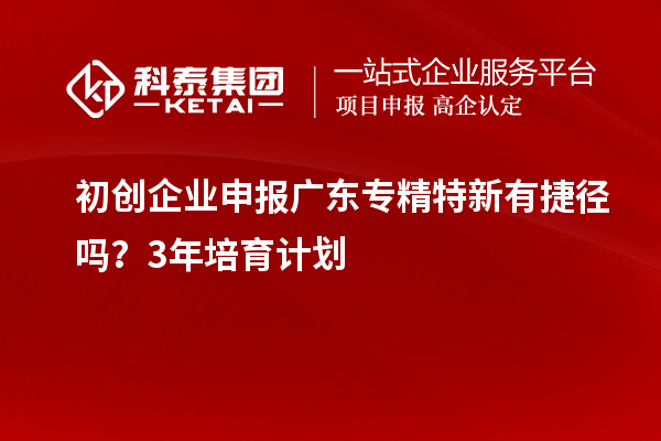 初创企业申报广东专精特新有捷径吗？3年培育计划
