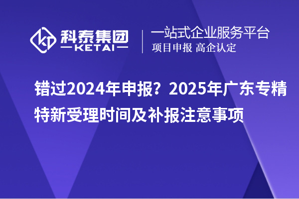 错过2024年申报？2025年广东专精特新受理时间及补报注意事项