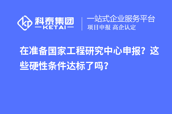 在准备国家工程研究中心申报？这些硬性条件达标了吗？