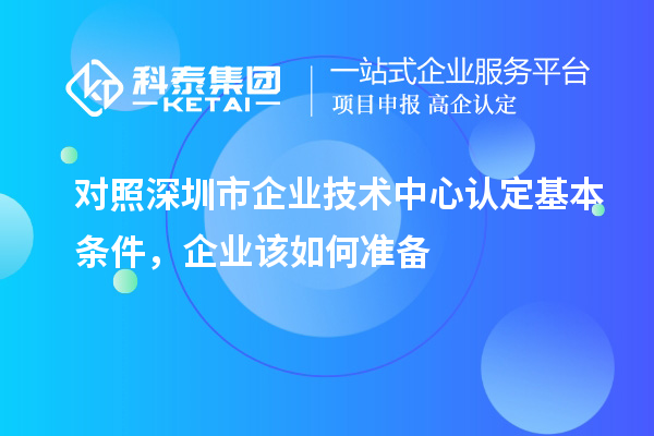 对照深圳市企业技术中心认定基本条件，企业该如何准备