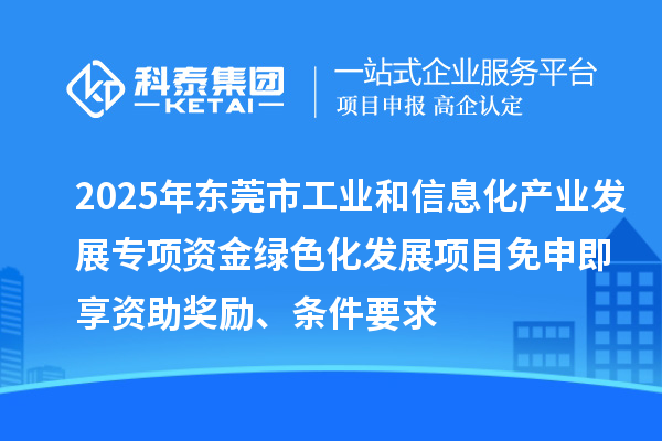 2025年东莞市工业和信息化产业发展专项资金绿色化发展项目免申即享资助奖励、条件要求