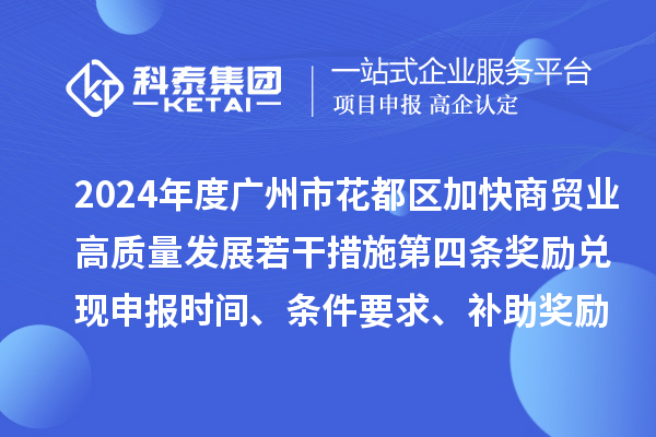 2024年度广州市花都区加快商贸业高质量发展若干措施第四条奖励兑现申报时间、条件要求、补助奖励