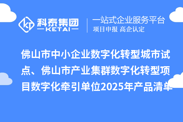 佛山市中小企业数字化转型城市试点、佛山市产业集群数字化转型项目数字化牵引单位2025年产品清单的公示