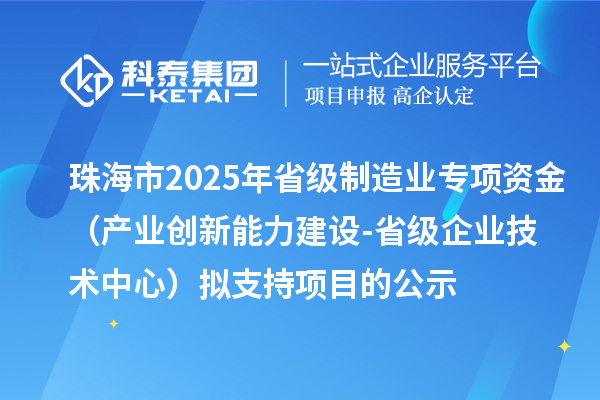珠海市2025年省级制造业专项资金（产业创新能力建设-省级企业技术中心）拟支持项目的公示