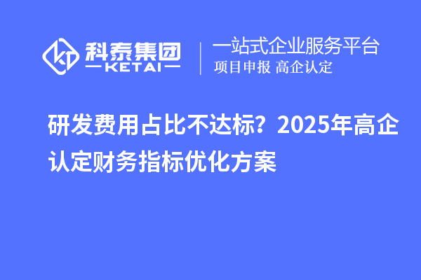 研发费用占比不达标？2025年高企认定财务指标优化方案