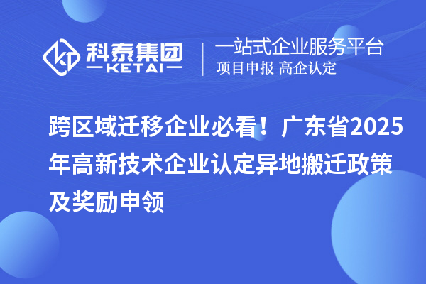 跨区域迁移企业必看！广东省2025年<a href=http://www.1ys1w.cn target=_blank class=infotextkey>高新技术企业认定</a>异地搬迁政策及奖励申领