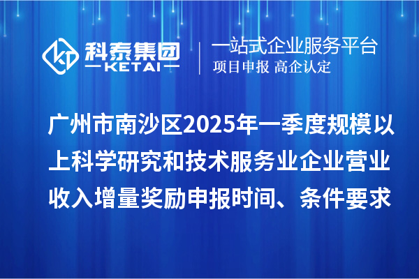 广州市南沙区2025年一季度规模以上科学研究和技术服务业企业营业收入增量奖励申报时间、条件要求、补助标准