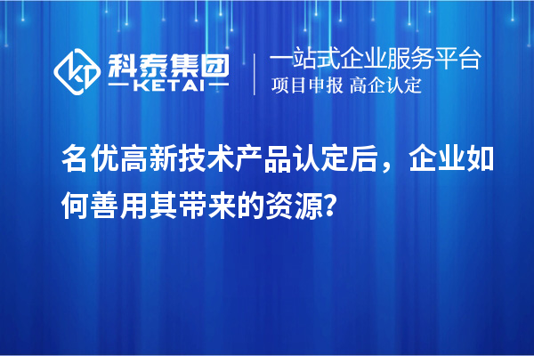 名优高新技术产品认定后，企业如何善用其带来的资源？