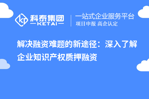 解决融资难题的新途径：深入了解企业知识产权质押融资