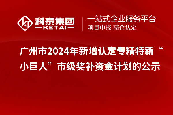 广州市2024年新增认定专精特新“小巨人”市级奖补资金计划的公示