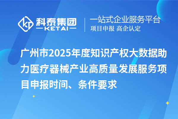 广州市2025年度知识产权大数据助力医疗器械产业高质量发展服务项目申报时间、条件要求