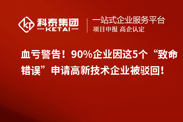 血亏警告！90%企业因这5个“致命错误”申请高新技术企业被驳回！