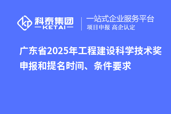 广东省2025年工程建设科学技术奖申报和提名时间、条件要求