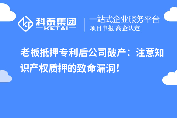 老板抵押专利后公司破产：注意知识产权质押的致命漏洞！