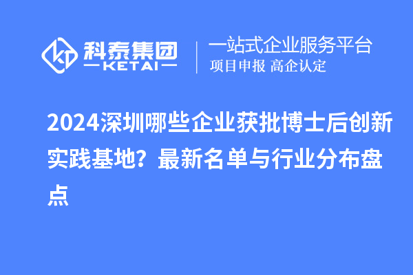 2024深圳哪些企业获批博士后创新实践基地？最新名单与行业分布盘点