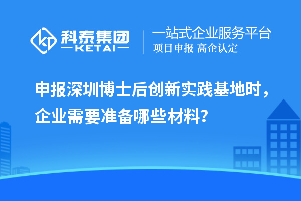 申报深圳博士后创新实践基地时，企业需要准备哪些材料？