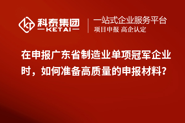 在申报广东省制造业单项冠军企业时，如何准备高质量的申报材料？