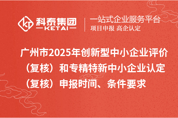广州市2025年创新型中小企业评价（复核）和专精特新中小企业认定（复核）申报时间、条件要求