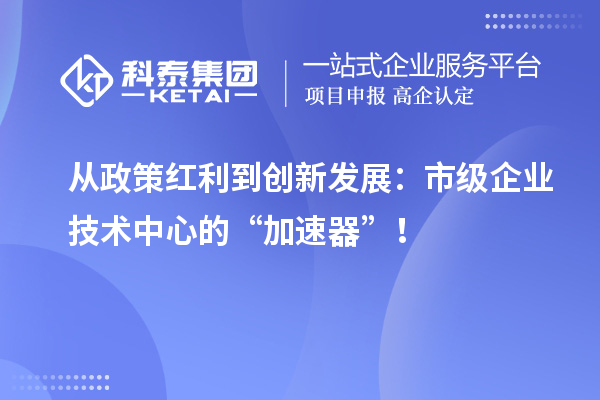 从政策红利到创新发展：市级企业技术中心的“加速器”！