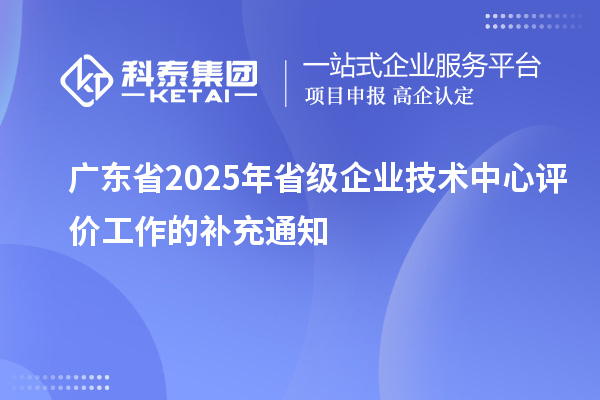 广东省2025年省级企业技术中心评价工作的补充通知