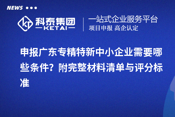申报广东<a href=http://www.1ys1w.cn/fuwu/zhuanjingtexin.html target=_blank class=infotextkey>专精特新中小企业</a>需要哪些条件？附完整材料清单与评分标准