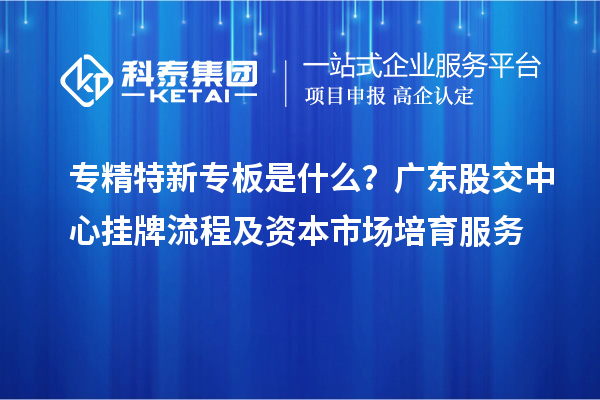 专精特新专板是什么？广东股交中心挂牌流程及资本市场培育服务